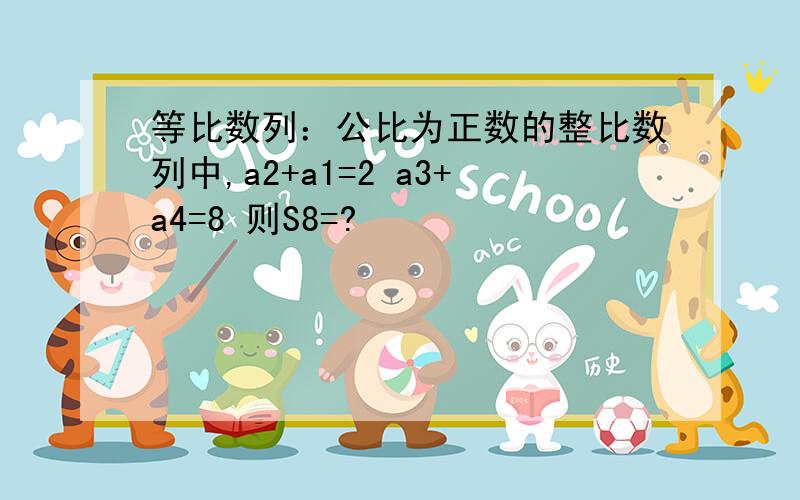 等比数列：公比为正数的整比数列中,a2+a1=2 a3+a4=8 则S8=?