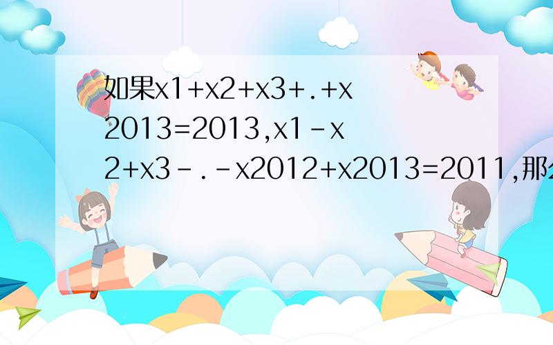 如果x1+x2+x3+.+x2013=2013,x1-x2+x3-.-x2012+x2013=2011,那么x1+x3+x5+..+x2013=?是2012吗？