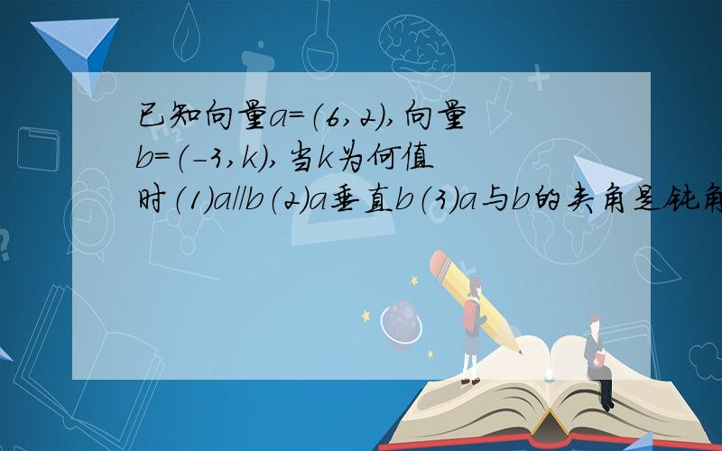 已知向量a=（6,2）,向量b=（-3,k）,当k为何值时（1）a//b（2）a垂直b（3）a与b的夹角是钝角求的注意都是向量a和向量b的关系