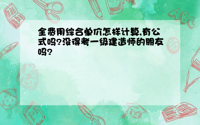 全费用综合单价怎样计算,有公式吗?没得考一级建造师的朋友吗?