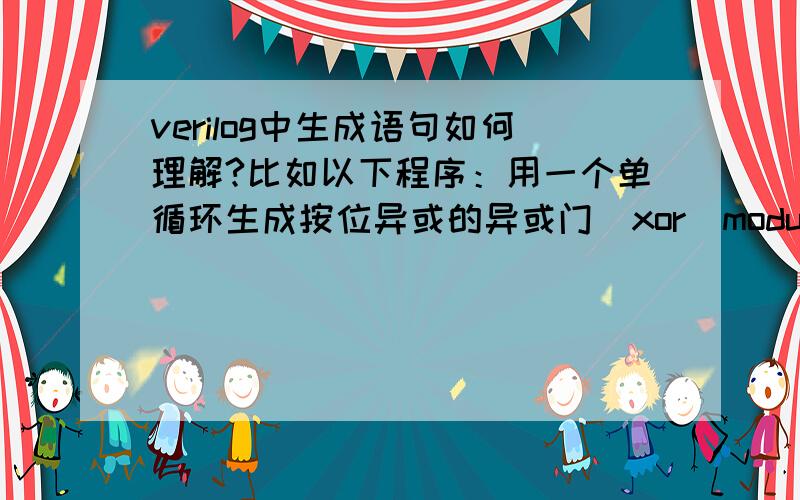 verilog中生成语句如何理解?比如以下程序：用一个单循环生成按位异或的异或门（xor）module bitwise_xor(out,i0,i1);parameter N=32;output[N-1:0] out;input[N-1:0] i0,i1;genvar j;generatefor (j=0;j