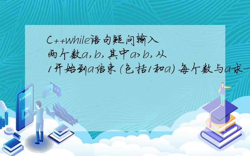 C++while语句疑问输入两个数a,b,其中a>b,从1开始到a结束（包括1和a） 每个数与a求一次最大公约数,求出来的数和b比较大小,最后输出这些数中比b大的个数.#includeusing namespace std;int main(){\x09int a,b,d