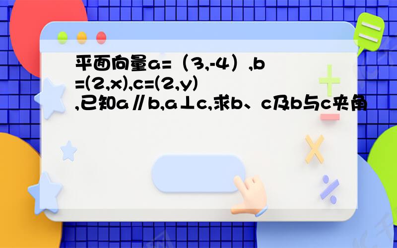 平面向量a=（3,-4）,b=(2,x),c=(2,y),已知a∥b,a⊥c,求b、c及b与c夹角