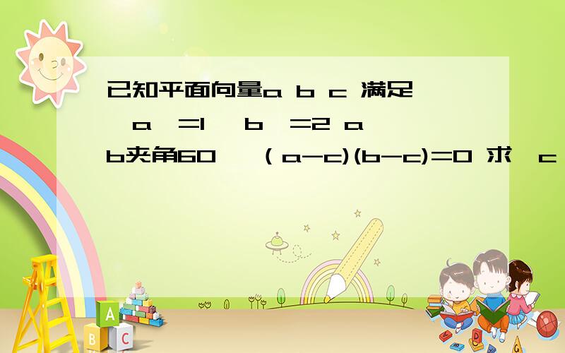 已知平面向量a b c 满足丨a丨=1 丨b丨=2 a b夹角60° （a-c)(b-c)=0 求丨c丨的取值范围