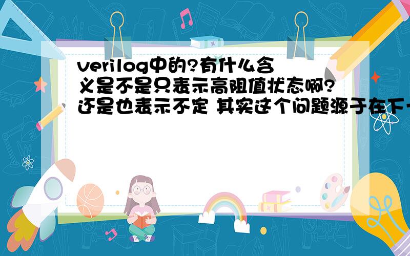 verilog中的?有什么含义是不是只表示高阻值状态啊?还是也表示不定 其实这个问题源于在下一个程序段中,当ADDRESS的值等于5'b0X000时,问casex执行完后A和B的值是多少.A=0;B=0;casex(ADDRESS)5'b00?:A=1;5'b01