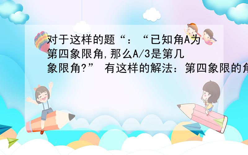 对于这样的题“：“已知角A为第四象限角,那么A/3是第几象限角?” 有这样的解法：第四象限的角A满足k*360-90=