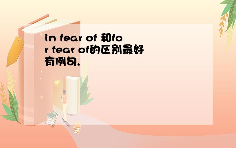 in fear of 和for fear of的区别最好有例句,