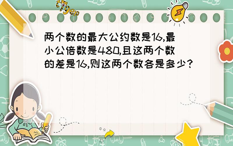 两个数的最大公约数是16,最小公倍数是480,且这两个数的差是16,则这两个数各是多少?