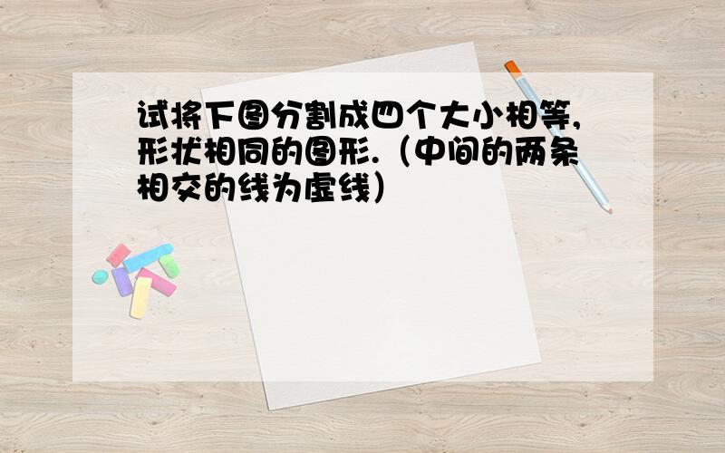 试将下图分割成四个大小相等,形状相同的图形.（中间的两条相交的线为虚线）