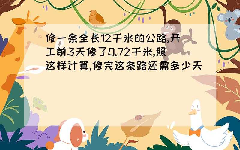 修一条全长12千米的公路,开工前3天修了0.72千米,照这样计算,修完这条路还需多少天