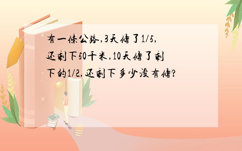 有一条公路,3天修了1/5,还剩下50千米,10天修了剩下的1/2,还剩下多少没有修?