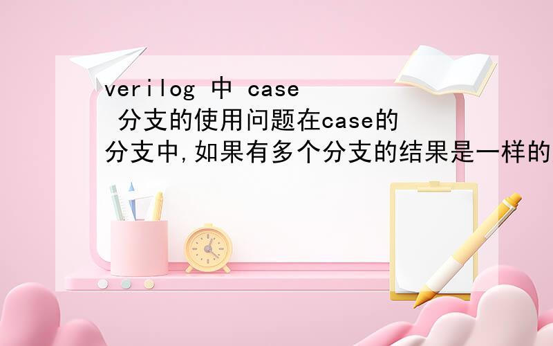 verilog 中 case 分支的使用问题在case的分支中,如果有多个分支的结果是一样的应该怎么写?难道要每个分支都写一遍吗?比如00和01的结果是一样的时候,我这样写是错的,怎么办?case(……)2'b00:2'b01: