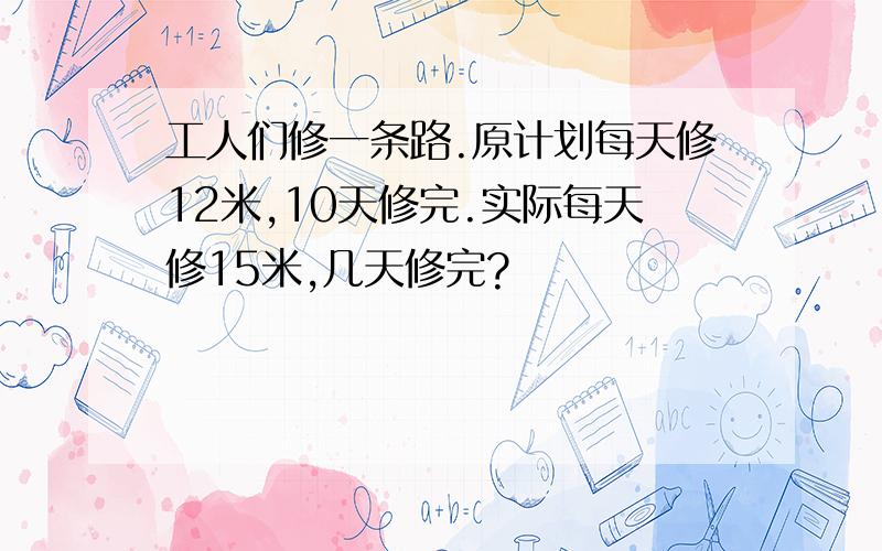 工人们修一条路.原计划每天修12米,10天修完.实际每天修15米,几天修完?