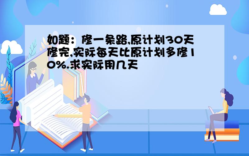 如题：修一条路,原计划30天修完,实际每天比原计划多修10%.求实际用几天