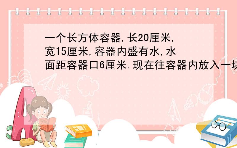 一个长方体容器,长20厘米,宽15厘米,容器内盛有水,水面距容器口6厘米.现在往容器内放入一块铁块(侵没水中),测得水面距容器口4.5厘米.已知每立方厘米铁重7.8克,铁块的重量是多少克?