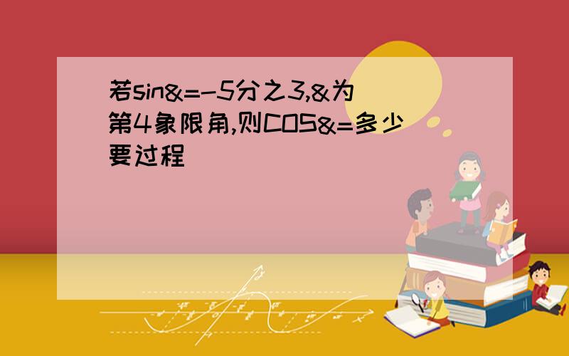 若sin&=-5分之3,&为第4象限角,则COS&=多少要过程