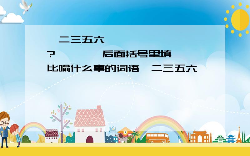 一二三五六  <      ?     > 后面括号里填比喻什么事的词语一二三五六  <       ?        > 后面括号里填比喻什么事的词语哑巴吃黄连  <       ?        >后面括号里填比喻人有苦衷却难说出口鸭子死了