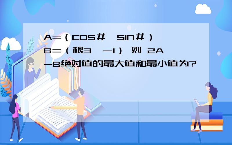 A=（COS＃,SIN＃） B＝（根3,－1） 则 2A-B绝对值的最大值和最小值为?