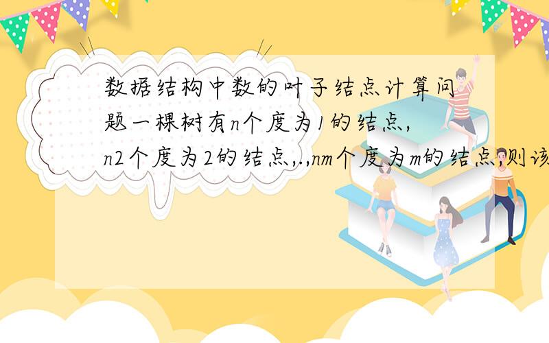 数据结构中数的叶子结点计算问题一棵树有n个度为1的结点,n2个度为2的结点,.,nm个度为m的结点,则该树共有多少个叶子结点?//是不是n1+2n2+.+m*nm?