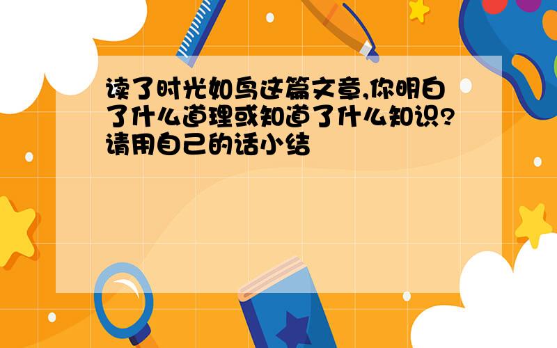 读了时光如鸟这篇文章,你明白了什么道理或知道了什么知识?请用自己的话小结