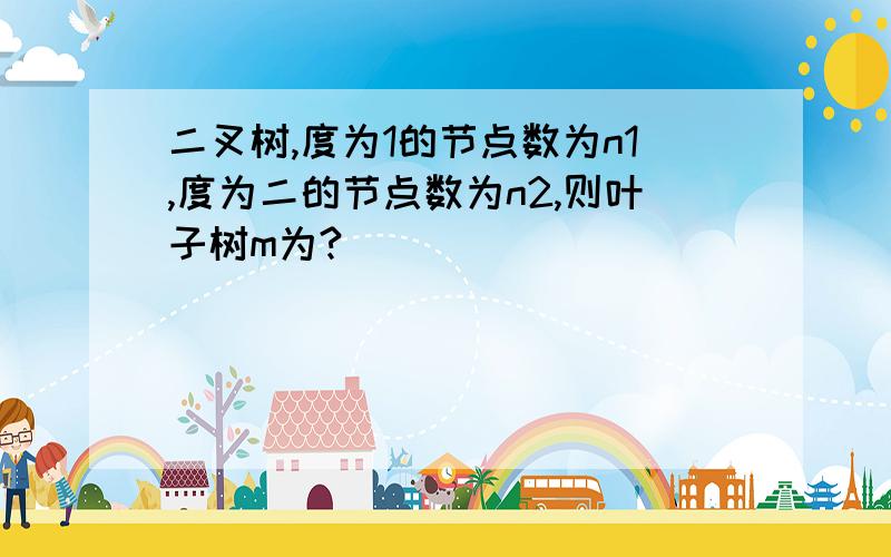 二叉树,度为1的节点数为n1,度为二的节点数为n2,则叶子树m为?