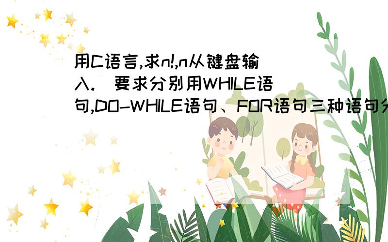 用C语言,求n!,n从键盘输入.（要求分别用WHILE语句,DO-WHILE语句、FOR语句三种语句分别实现）