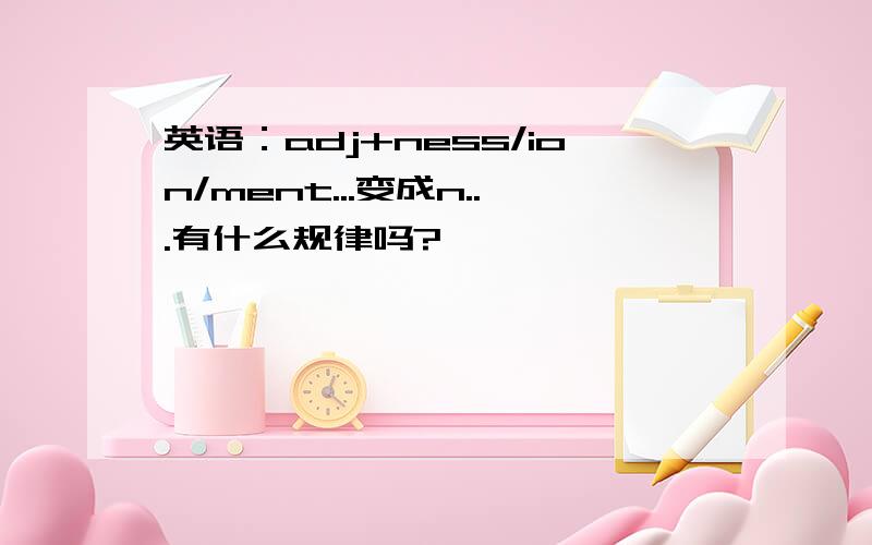 英语：adj+ness/ion/ment...变成n...有什么规律吗?