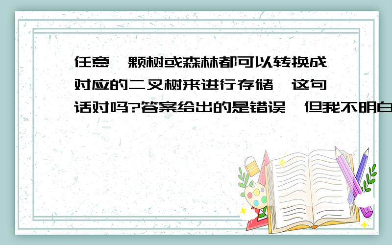 任意一颗树或森林都可以转换成对应的二叉树来进行存储,这句话对吗?答案给出的是错误,但我不明白为什么