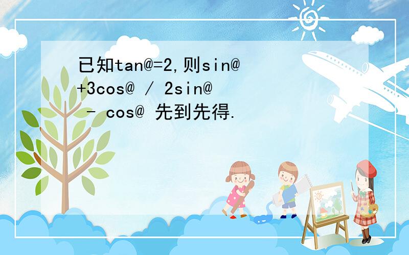 已知tan@=2,则sin@+3cos@ / 2sin@ - cos@ 先到先得.