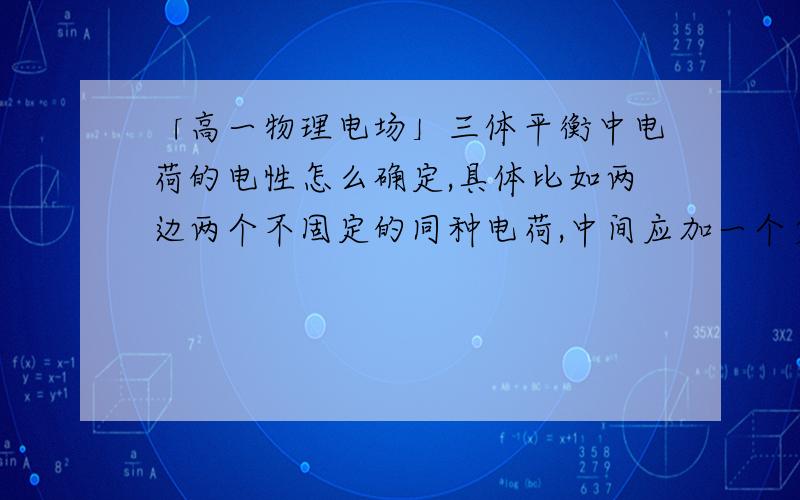 「高一物理电场」三体平衡中电荷的电性怎么确定,具体比如两边两个不固定的同种电荷,中间应加一个负电荷才平衡,为什么加的是负电荷?