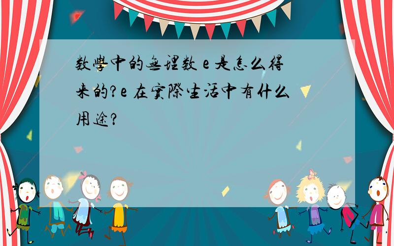 数学中的无理数 e 是怎么得来的?e 在实际生活中有什么用途？