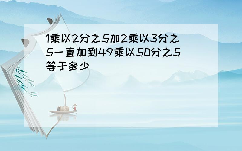 1乘以2分之5加2乘以3分之5一直加到49乘以50分之5等于多少