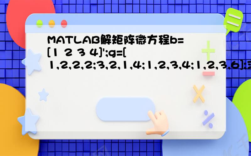 MATLAB解矩阵微方程b=[1 2 3 4]';g=[1,2,2,2;3,2,1,4;1,2,3,4;1,2,3,6];求Dx=g*x+b;其中,Dx表示x的导数；x为4*1的列向量,b为列向量,g为4*4的方阵.但我这是向量，不是数值