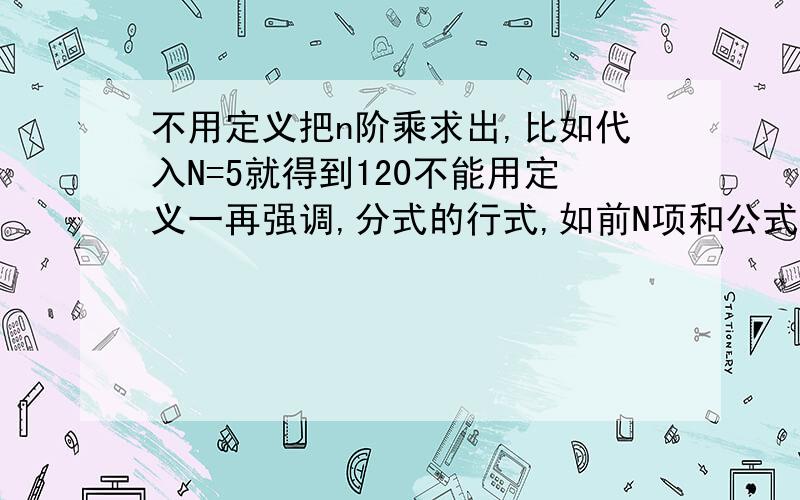 不用定义把n阶乘求出,比如代入N=5就得到120不能用定义一再强调,分式的行式,如前N项和公式一样