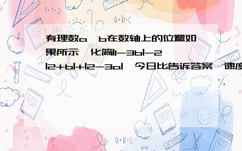 有理数a,b在数轴上的位置如果所示,化简|1-3b|-2|2+b|+|2-3a|、今日比告诉答案、速度速度、O(∩_∩)O谢谢b为负数a为正数|a|＜|b|