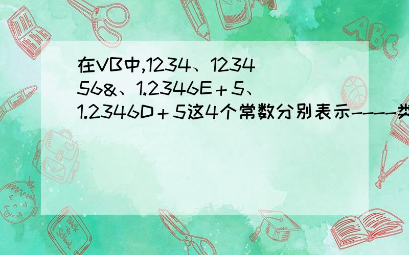 在VB中,1234、123456&、1.2346E＋5、1.2346D＋5这4个常数分别表示----类型