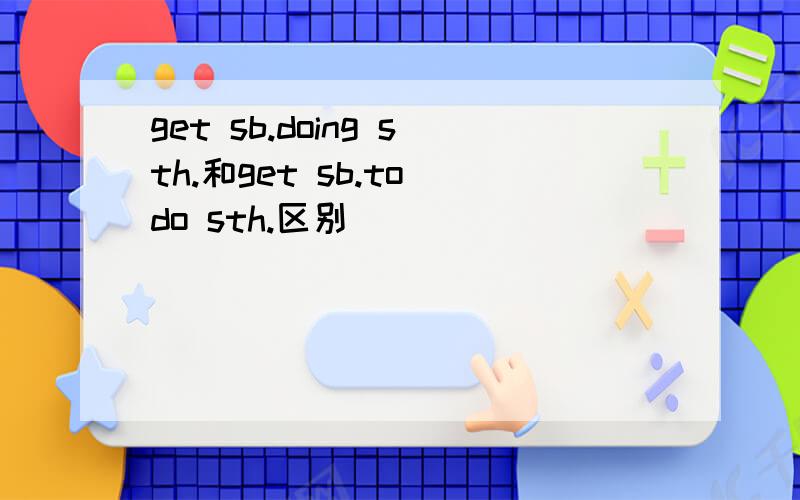 get sb.doing sth.和get sb.to do sth.区别