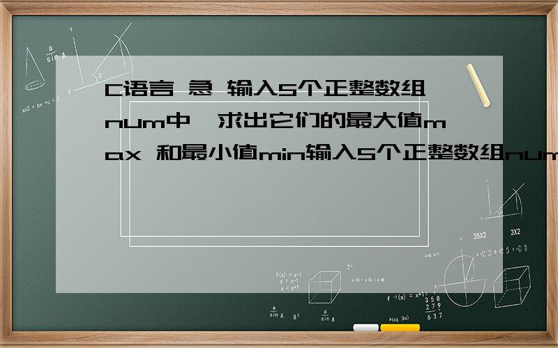 C语言 急 输入5个正整数组num中,求出它们的最大值max 和最小值min输入5个正整数组num中,求出它们的最大值max 和最小值min