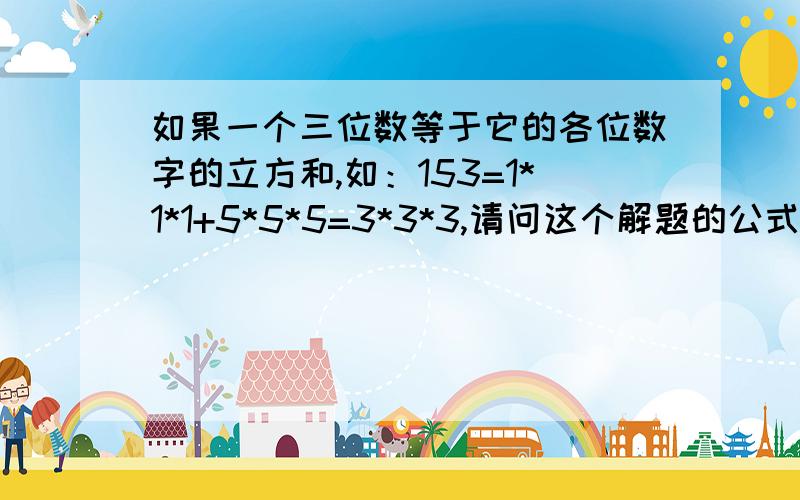 如果一个三位数等于它的各位数字的立方和,如：153=1*1*1+5*5*5=3*3*3,请问这个解题的公式?