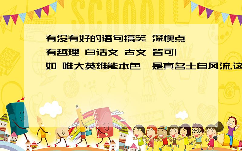 有没有好的语句搞笑 深懊点 有哲理 白话文 古文 皆可!如 唯大英雄能本色,是真名士自风流.这种好听的句子都可以!