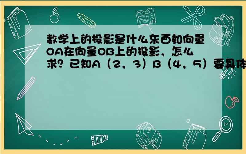 数学上的投影是什么东西如向量OA在向量OB上的投影，怎么求？已知A（2，3）B（4，5）要具体公式，