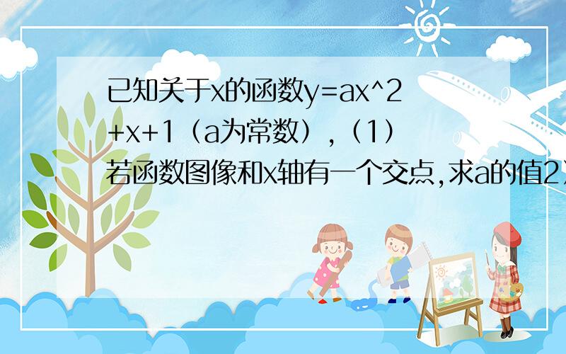 已知关于x的函数y=ax^2+x+1（a为常数）,（1）若函数图像和x轴有一个交点,求a的值2）若函数的图像是抛物线