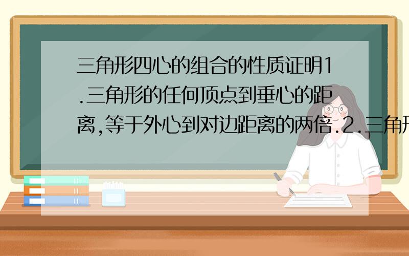 三角形四心的组合的性质证明1.三角形的任何顶点到垂心的距离,等于外心到对边距离的两倍.2.三角形的内心和任一顶点的连线平分外心、垂心和这一顶点连线所成的角.3.三角形的外心、垂心