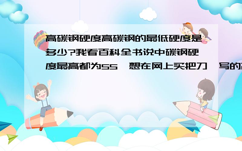 高碳钢硬度高碳钢的最低硬度是多少?我看百科全书说中碳钢硬度最高都为55,想在网上买把刀,写的高碳钢,一问说硬度才54?是高碳钢吗,再问问,开出刃以后,能砍竹子吗?