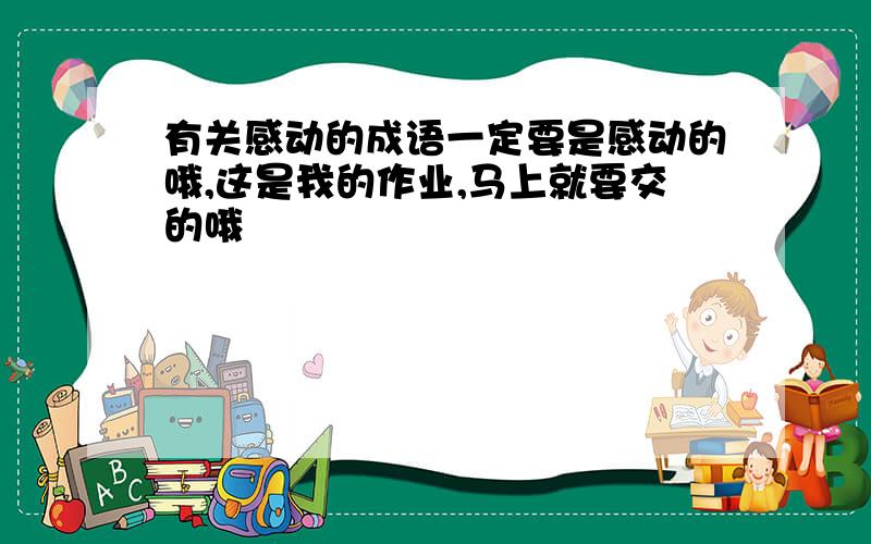 有关感动的成语一定要是感动的哦,这是我的作业,马上就要交的哦