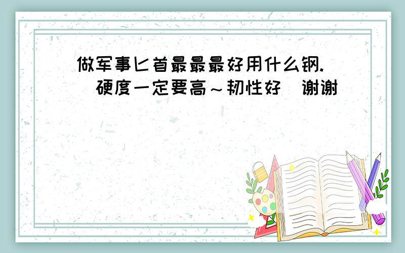 做军事匕首最最最好用什么钢.（硬度一定要高～韧性好）谢谢