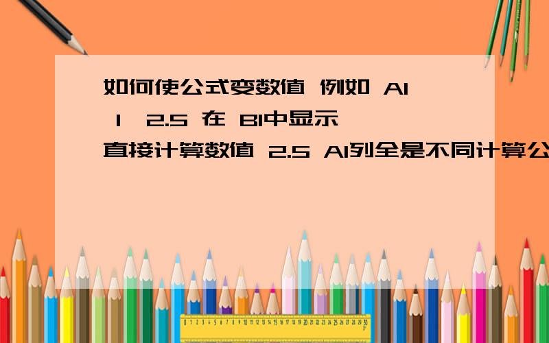 如何使公式变数值 例如 A1 1*2.5 在 B1中显示直接计算数值 2.5 A1列全是不同计算公式