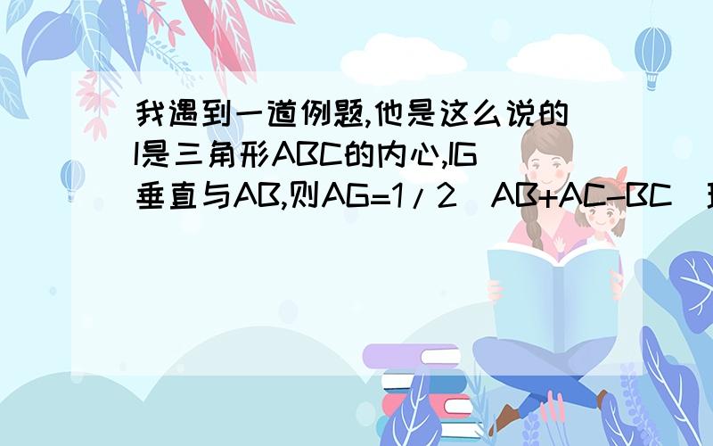 我遇到一道例题,他是这么说的I是三角形ABC的内心,IG垂直与AB,则AG=1/2(AB+AC-BC)理由是：三角形内心的性质,这是怎么回事?三角形内心性质到底是什么?另外完整的题目是：如图三角形ABC的三边满