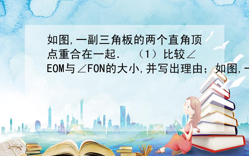 如图,一副三角板的两个直角顶点重合在一起． （1）比较∠EOM与∠FON的大小,并写出理由；如图,一副三角板的两个直角顶点重合在一起．（1）比较∠EOM与∠FON的大小,并写出理由；（2）求∠EO