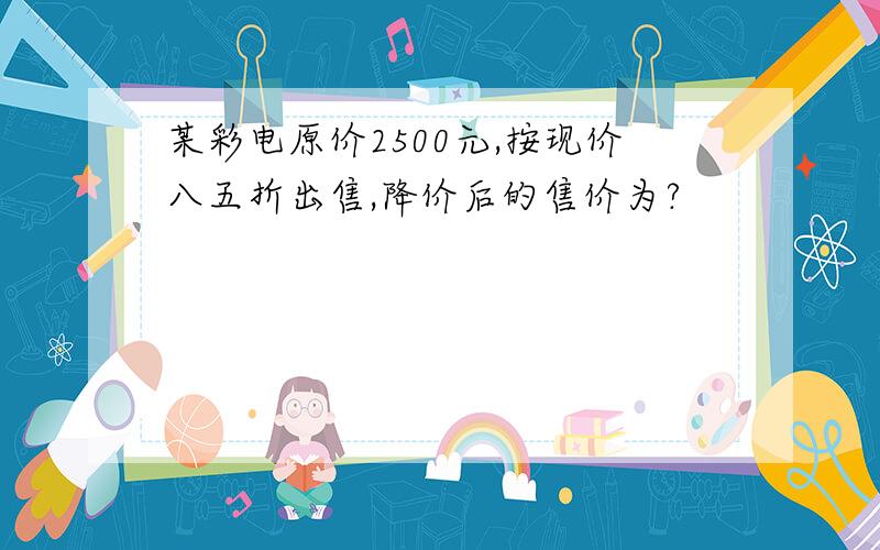 某彩电原价2500元,按现价八五折出售,降价后的售价为?